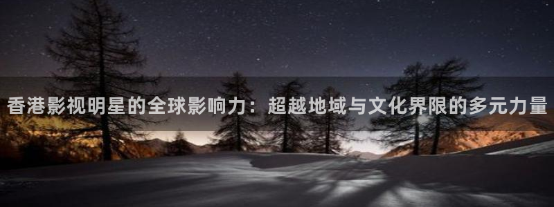 香港影視明星的全球影響力：超越地域與文化界限的多元力量